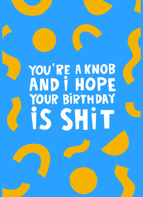 You're a Knob and I Hope Your Birthday is Shit