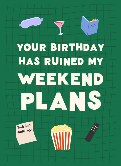 Your Birthday Has Ruined My Weekend Plans