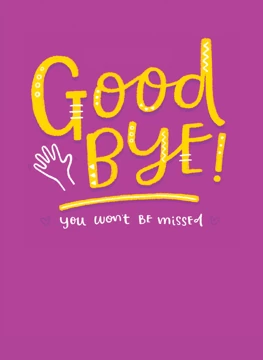 Good Bye - You Won't Be Missed!