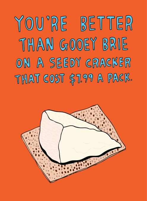 You're Better Than Gooey Brie On A Seedy Cracker