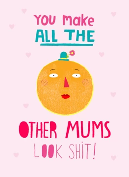 You Make All Other Mums Look Shit!
