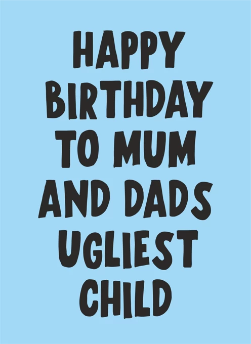 To Mum and Dad's Ugliest Child