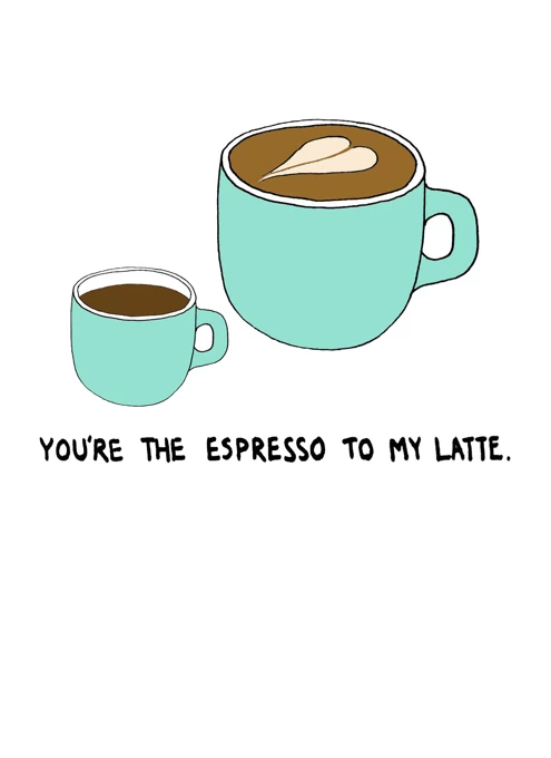 You're the espresso to my latte