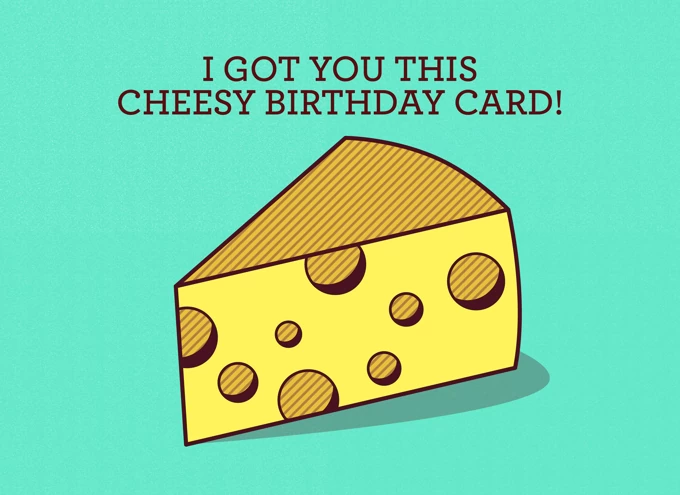 I got you this cheesy birthday card!